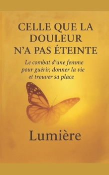 Celle que la douleur n'a pas éteinte: Le combat d'une femme pour guérir, donner la vie et trouver sa place (French Edition)