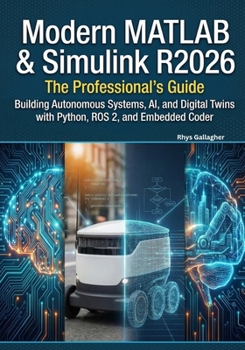 Modern MATLAB & Simulink R2026: The Professional's Guide: Building Autonomous Systems, AI, and Digital Twins with Python, ROS 2, and Embedded Coder