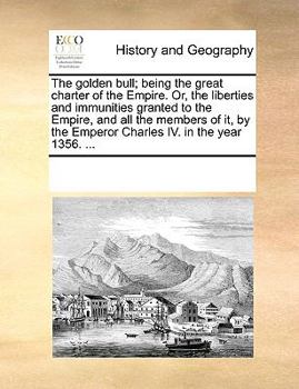 The golden bull; being the great charter of the Empire. Or, the liberties and immunities granted to the Empire, and all the members of it, by the Emperor Charles IV. in the year 1356. ...