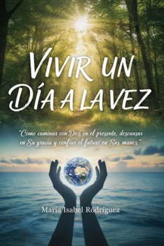 Vivir un día a la vez: Cómo caminar con Dios en el presente , Descansar en su gracia y confiar el futuro en sus manos (Spanish Edition)