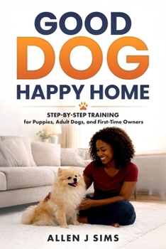 Good Dog, Happy Home: Step-by-Step Training for Puppies, Adult Dogs, and First-Time Owners