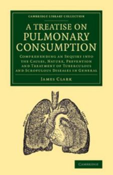 Paperback A Treatise on Pulmonary Consumption: Comprehending an Inquiry Into the Causes, Nature, Prevention and Treatment of Tuberculous and Scrofulous Diseases Book