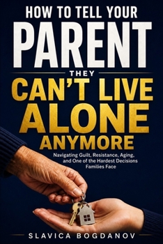 How to Tell Your Parent They Can’t Live Alone Anymore: Navigating Guilt, Resistance, Aging, and One of the Hardest Decisions Families Face (The Aging Parents Survival Series)