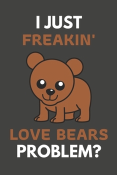 I Just Freakin' Love Bears Problem?: Bear Gifts For Bear Lovers Only | Blank Lined Notebook Journal to Write In, Notes, To Do Lists, Task Lists