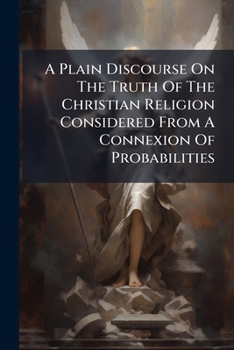 A plain discourse on the truth of the Christian religion considered from a connexion of probabilities.