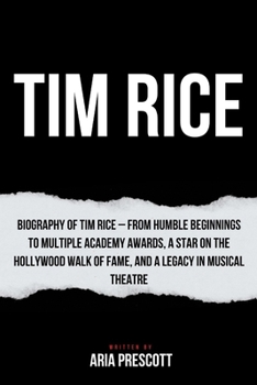 TIM RICE: Biography of Tim Rice – From Humble Beginnings to Multiple Academy Awards, a Star on the Hollywood Walk of Fame, and a Legacy in Musical ... Entertainment: A celebrated biography series)