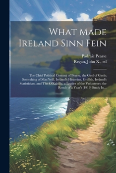 Paperback What Made Ireland Sinn Fein; the Chief Political Content of Pearse, the Gael of Gaels; Something of MacNeill, Ireland's Historian, Griffith, Ireland's Book