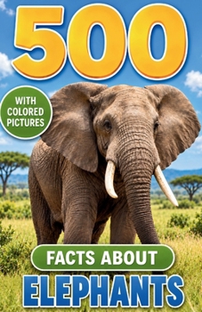 500 Fascinating Facts About Elephants: Wild Anatomy, Family Bonds, Ancient History, Survival Skills, and Conservation Stories for Curious Kids and Adults