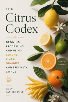 The Citrus Codex: Growing, Processing, and Using Lemons, Limes, Oranges, and Specialty Citrus: From Backyard Groves to Commercial Orchards