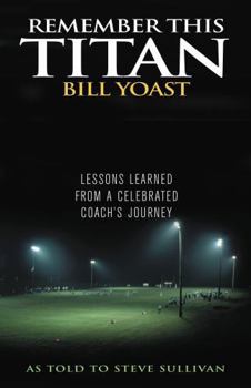 Hardcover Remember This Titan: The Bill Yoast Story: Lessons Learned from a Celebrated Coach's Journey As Told to Steve Sullivan Book