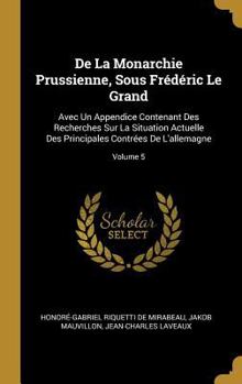 Hardcover De La Monarchie Prussienne, Sous Frédéric Le Grand: Avec Un Appendice Contenant Des Recherches Sur La Situation Actuelle Des Principales Contrées De L [French] Book