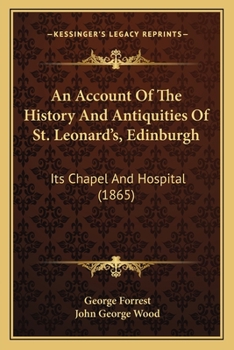 An Account Of The History And Antiquities Of St. Leonard's, Edinburgh: Its Chapel And Hospital
