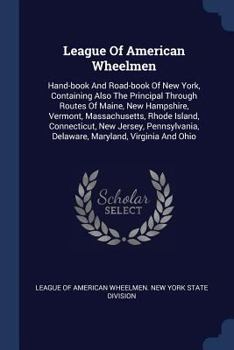 League of American Wheelmen: Hand-Book and Road-Book of New York, Containing Also the Principal Through Routes of Maine, New Hampshire, Vermont, Massachusetts, Rhode Island, Connecticut, New Jersey, P