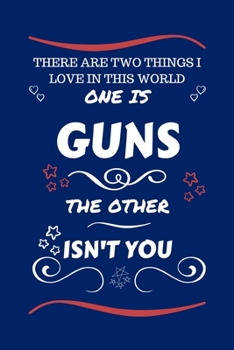 There Are Two Things I Love In This World One Is Guns The Other Isn't You: Perfect Gag Gift For A Lover Of Guns | Blank Lined Notebook Journal | 100 ... Humour and Banter | Xmas | Secret Santa |