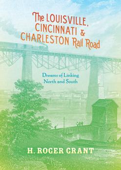 Hardcover The Louisville, Cincinnati & Charleston Rail Road: Dreams of Linking North and South Book