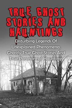 Paperback True Ghost Stories And Hauntings: Disturbing Legends Of Unexplained Phenomena, Ghastly True Ghost Stories And True Paranormal Hauntings Book