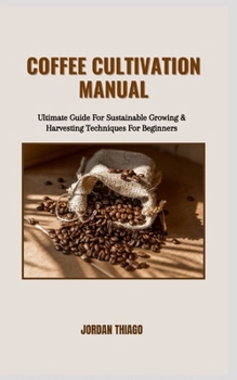 Paperback Coffee Cultivation Manual: Ultimate Guide For Sustainable Growing & Harvesting Techniques For Beginners Book