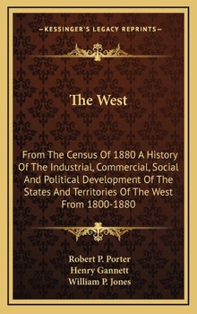 The West: From the Census of 1880, a History of the Industrial, Commercial, Social, and Political Development of the States and Territories of the West from 1800 to 1880