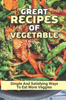 Great Recipes Of Vegetable: Simple And Satisfying Ways To Eat More Veggies: Methods For Vegetable Cooking
