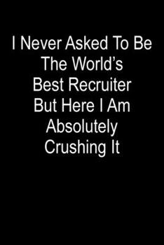I Never Asked To Be The World’s Best Recruiter But Here I Am Absolutely Crushing It: Blank Lined Journal For Recruiters And Coworkers