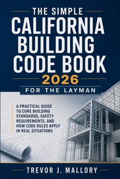 Paperback The Simple California Building Code Book 2026 for the Layman: A Practical Guide to Core Building Standards, Safety Requirements, and How Code Rules Ap Book