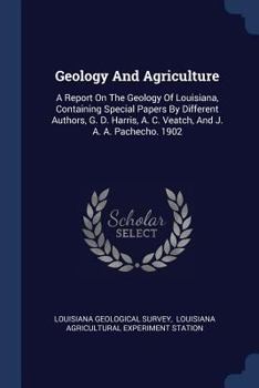 Geology And Agriculture: A Report On The Geology Of Louisiana, Containing Special Papers By Different Authors, G. D. Harris, A. C. Veatch, And J. A. A. Pachecho. 1902...
