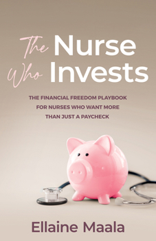 The Nurse Who Invests: The Financial Freedom Playbook for Nurses Who Want More Than Just a Paycheck
