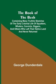 Paperback The Book of the Bush; Containing Many Truthful Sketches of the Early Colonial Life of Squatters, Whalers, Convicts, Diggers, and Others Who Left Their Book