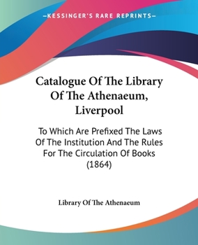 Catalogue Of The Library Of The Athenaeum, Liverpool: To Which Are Prefixed The Laws Of The Institution And The Rules For The Circulation Of Books