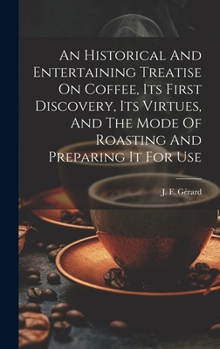 Hardcover An Historical And Entertaining Treatise On Coffee, Its First Discovery, Its Virtues, And The Mode Of Roasting And Preparing It For Use Book