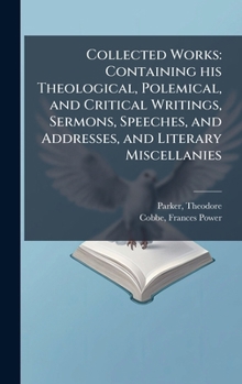 Collected Works: Containing his Theological, Polemical, and Critical Writings, Sermons, Speeches, and Addresses, and Literary Miscellanies