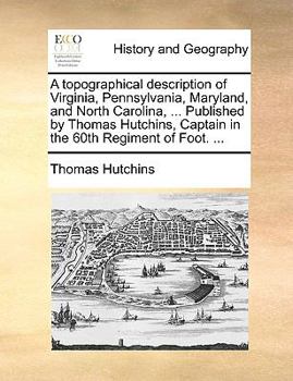 Paperback A topographical description of Virginia, Pennsylvania, Maryland, and North Carolina, ... Published by Thomas Hutchins, Captain in the 60th Regiment of Book