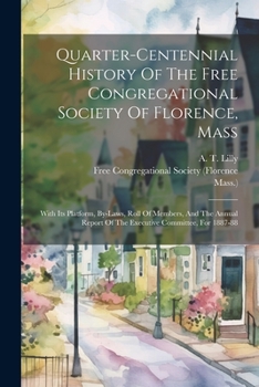 Paperback Quarter-centennial History Of The Free Congregational Society Of Florence, Mass: With Its Platform, By-laws, Roll Of Members, And The Annual Report Of Book