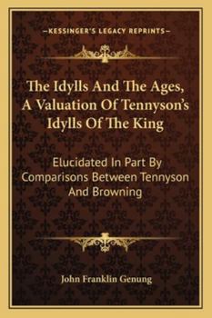 Paperback The Idylls And The Ages, A Valuation Of Tennyson's Idylls Of The King: Elucidated In Part By Comparisons Between Tennyson And Browning Book