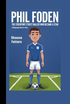 PHIL FODEN: The Stockport Street baller Who Became a Star (A Biography Book for Kids)