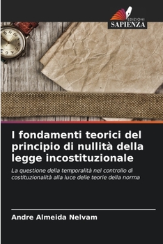 I fondamenti teorici del principio di nullità della legge incostituzionale: La questione della temporalità nel controllo di costituzionalità alla luce delle teorie della norma
