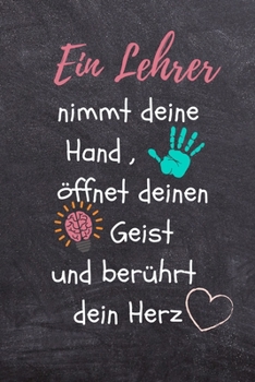 Ein Lehrer Nimmt Deine Hand, �ffnet Deinen Geist Und Ber�hrt Dein Herz: A5 TAGEBUCH Geschenkidee f�r Lehrer Erzieher - Abschiedsgeschenk Grundschule - Klassengeschenk - Dankesch�n - Lehrerplaner - Buc