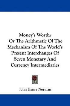 Paperback Money's Worth: Or The Arithmetic Of The Mechanism Of The World's Present Interchanges Of Seven Monetary And Currency Intermediaries Book