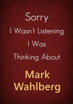 Sorry I Wasn't Listening I Was Thinking About Mark Wahlberg: A Mark Wahlberg Journal Notebook to Write down things, Take notes, Record Plans or Keep Track of Habits (7" x 10" - 100 Pages)