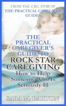 Paperback The Practical Caregiver's Guide to Rock Star Caregiving: How to Help Someone Who Is Seriously Ill Book