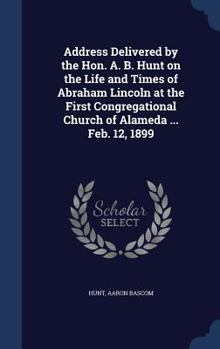 Hardcover Address Delivered by the Hon. A. B. Hunt on the Life and Times of Abraham Lincoln at the First Congregational Church of Alameda ... Feb. 12, 1899 Book