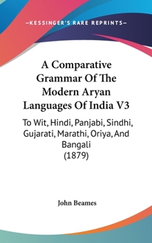 Hardcover A Comparative Grammar Of The Modern Aryan Languages Of India V3: To Wit, Hindi, Panjabi, Sindhi, Gujarati, Marathi, Oriya, And Bangali (1879) Book