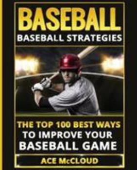 Baseball: Baseball Strategies: The Top 100 Best Ways To Improve Your Baseball Game