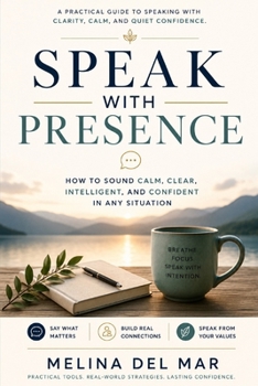 Speak With Presence: How to Sound Calm, Clear, Intelligent, and Confident in Any Situation