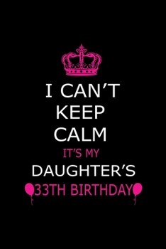 I Can't Keep Calm It's My Daughter's 33th Birthday: Cute Journal Notebook For 33 Years Girls. Gift it your daughters or friends daughter's birthday ... remarkable 100 pages 6*9 writing notebook