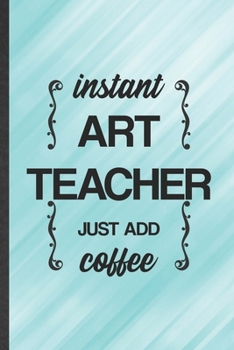 Paperback Instant Art Teacher Just Add Coffee: Funny Drawing Class Lined Notebook/ Blank Journal For Major Degree, Inspirational Saying Unique Special Birthday Book