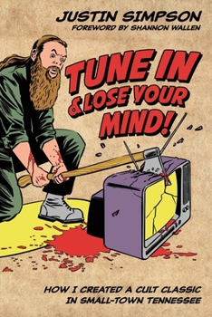 TUNE IN AND LOSE YOUR MIND!: How I Created a Cult Classic in Small-Town Tennessee