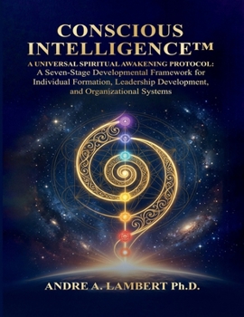 CONSCIOUS INTELLIGENCE™: A Universal Spiritual Awakening Protocol. A Seven-Stage Developmental Framework for Leadership, Formation and Human Transformation