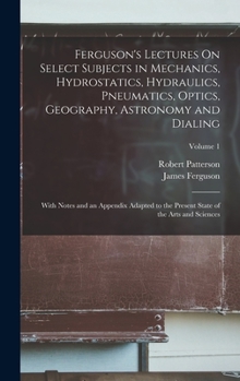 Hardcover Ferguson's Lectures On Select Subjects in Mechanics, Hydrostatics, Hydraulics, Pneumatics, Optics, Geography, Astronomy and Dialing: With Notes and an Book