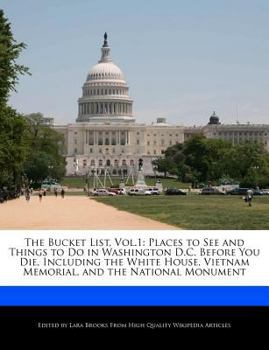 The Bucket List : Places to See and Things to Do in Washington D. C. Before You Die, Including the White House, Vietnam Memorial, and the Nationa